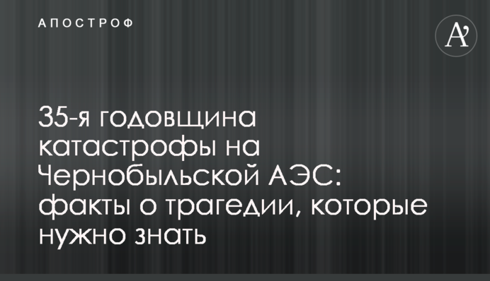 35-я годовщина катастрофы на Чернобыльской АЭС: факты о трагедии, которые нужно знать