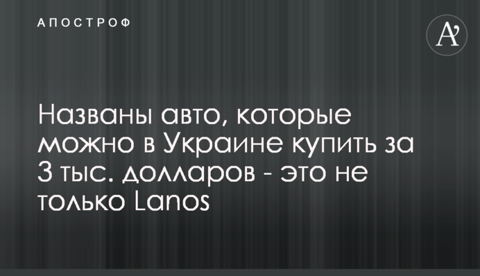 Названо авто, які можна в Україні купити за 3 тис. доларів - це не тільки Lanos