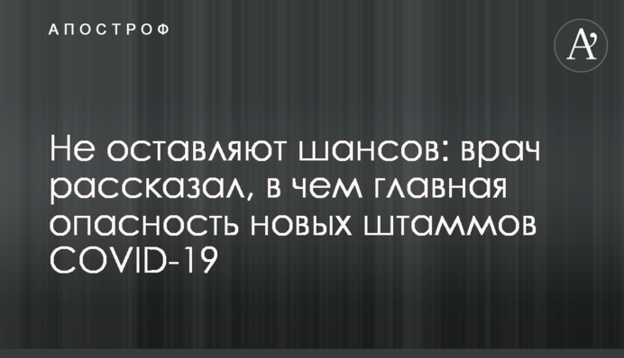 Не оставляют шансов: врач рассказал, в чем главная опасность новых штаммов COVID-19