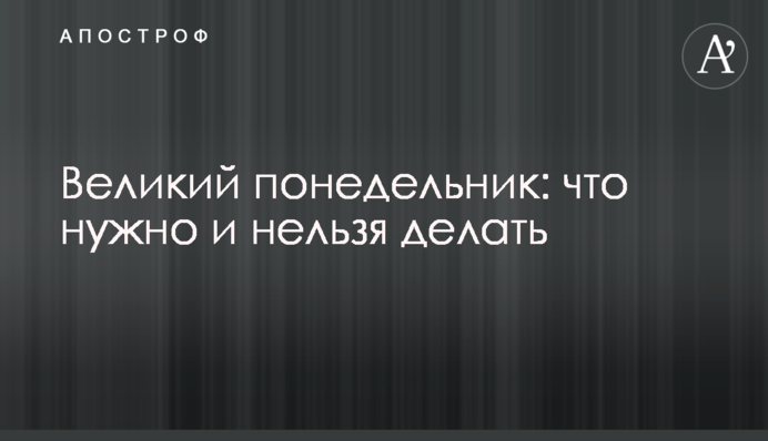 Великий понедельник: что нужно и нельзя делать