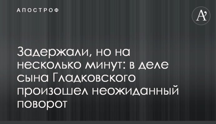 Задержали, но на несколько минут: в деле сына Гладковского произошел неожиданный поворот