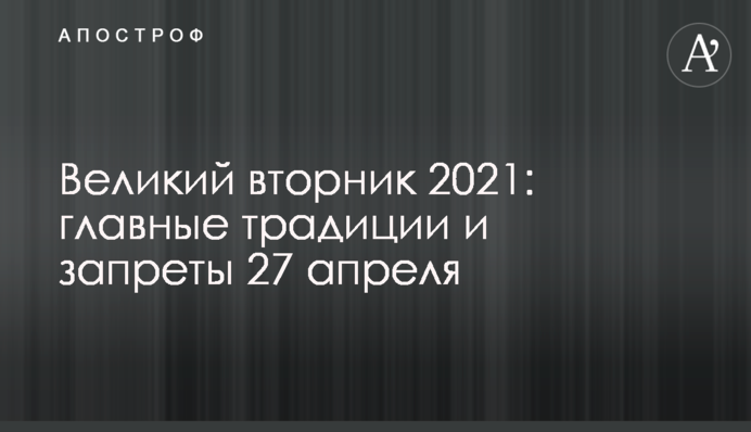 Великий вторник 2021: главные традиции и запреты 27 апреля