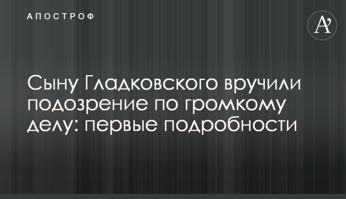 ​Сыну Гладковского вручили подозрение по громкому делу: первые подробности