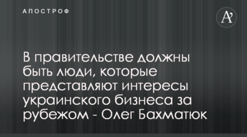 В правительстве должны быть люди, которые представляют интересы украинского бизнеса за рубежом - Олег Бахматюк