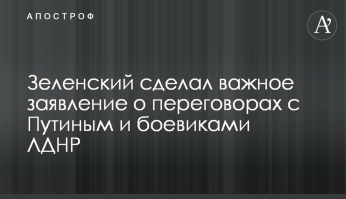 Зеленский сделал важное заявление о переговорах с Путиным и боевиками ЛДНР