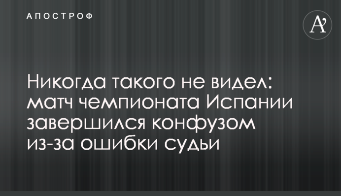 Никогда такого не видел: матч чемпионата Испании завершился конфузом из-за ошибки судьи