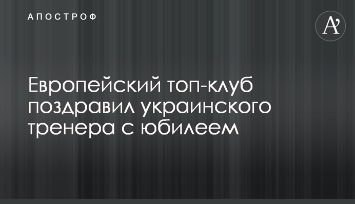 Европейский топ-клуб поздравил украинского тренера с юбилеем