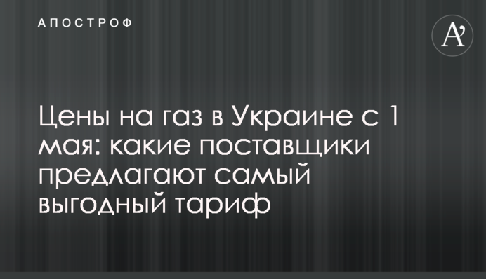 ​Цены на газ в Украине с 1 мая: какие поставщики предлагают самый выгодный тариф
