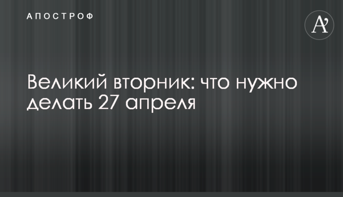 Великий вторник: что нужно делать 27 апреля