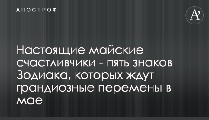 Справжні травневі щасливчики - п'ять знаків Зодіаку, яких чекають грандіозні зміни в травні