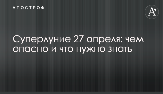 Суперлуние 27 апреля: чем опасно и что нужно знать