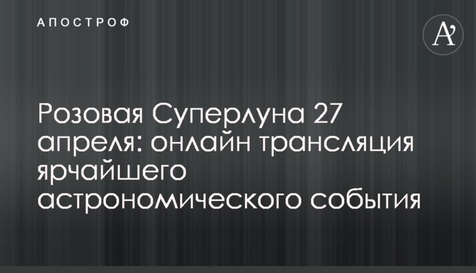 Рожевий Супермісяць 27 квітня: онлайн трансляція яскравої астрономічної події