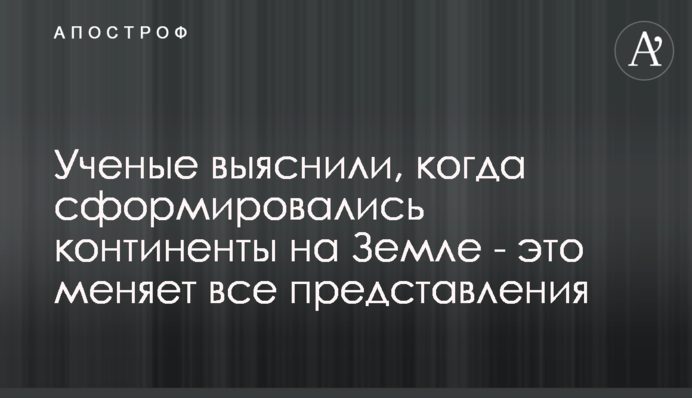 Вчені з'ясували, коли сформувалися континенти на Землі - це змінює всі уявлення