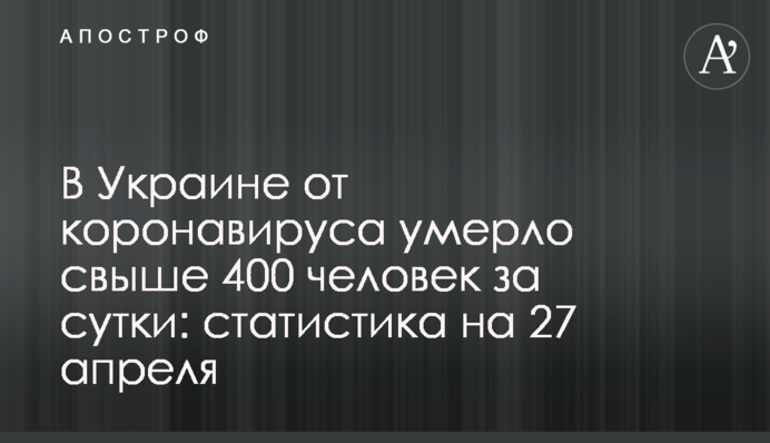 В Украине от коронавируса умерло свыше 400 человек за сутки: статистика на 27 апреля