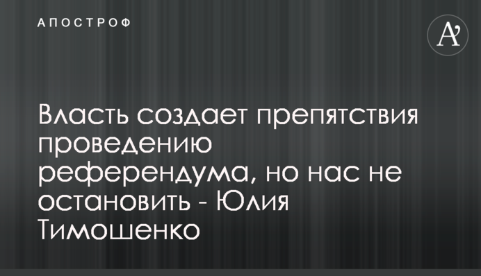 Власть создает препятствия проведению референдума, но нас не остановить - Юлия Тимошенко