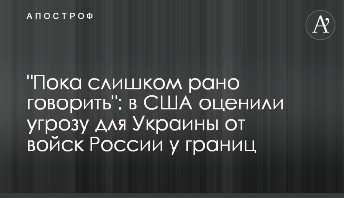 ​"Пока слишком рано говорить": в США оценили угрозу для Украины от войск России у границ
