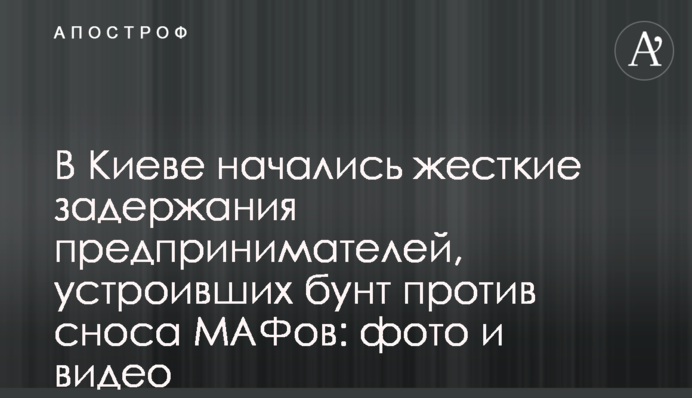 В Киеве начались жесткие задержания предпринимателей, протестующих против сноса МАФов: фото и видео