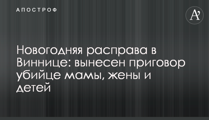 Новогодняя расправа в Виннице: вынесен приговор убийце мамы, жены и детей