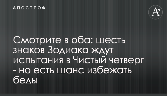 Будьте уважні: шість знаків Зодіаку чекають випробування в Чистий четвер - але є шанс уникнути біди