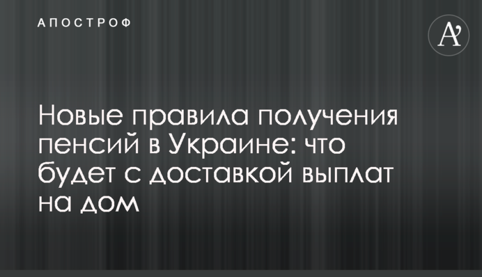 Нові правила отримання пенсій в Україні: що буде з доставкою виплат додому