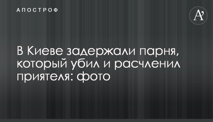 В Киеве задержали парня, который убил и расчленил приятеля: видео, фото