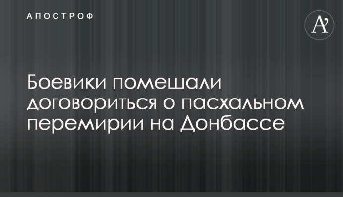 Бойовики завадили домовитися про великодне перемир'я на Донбасі