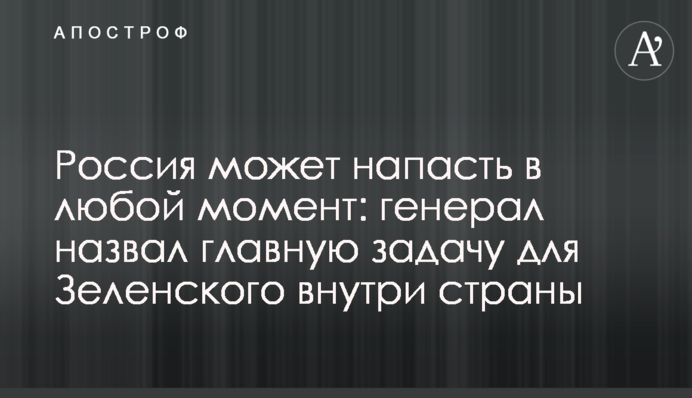 Росія може напасти в будь-який момент: генерал назвав головне завдання для Зеленського всередині країни