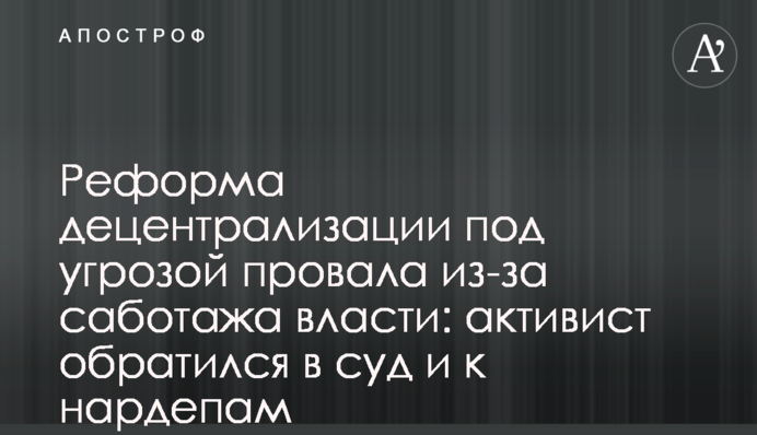 Реформа децентрализации под угрозой провала из-за саботажа власти: активист обратился в суд и к нардепам