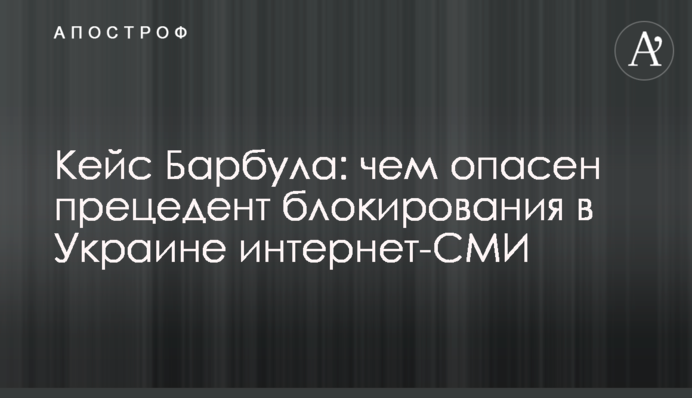 Кейс Барбула: чем опасен прецедент блокирования в Украине интернет-СМИ