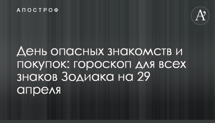 День опасных знакомств и покупок: гороскоп для всех знаков Зодиака на 29 апреля