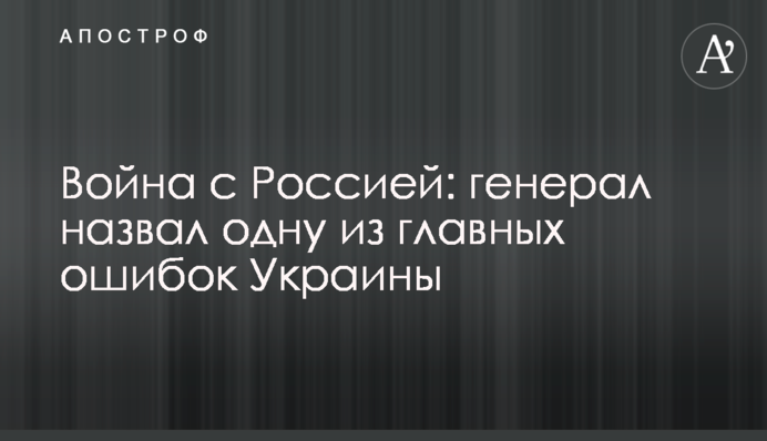 Війна з Росією: генерал назвав одну з головних помилок України