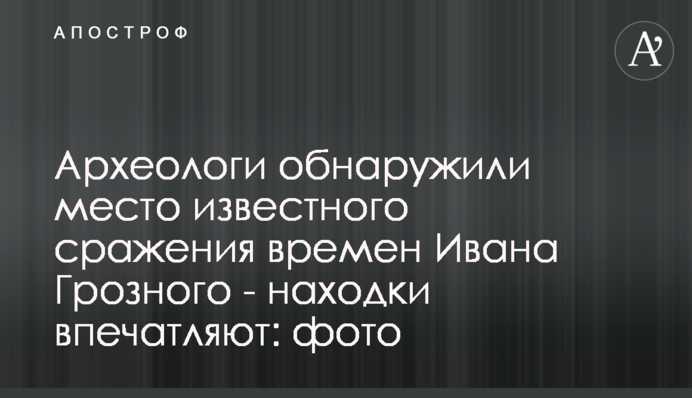 Археологи обнаружили место известного сражения времен Ивана Грозного - находки впечатляют: фото