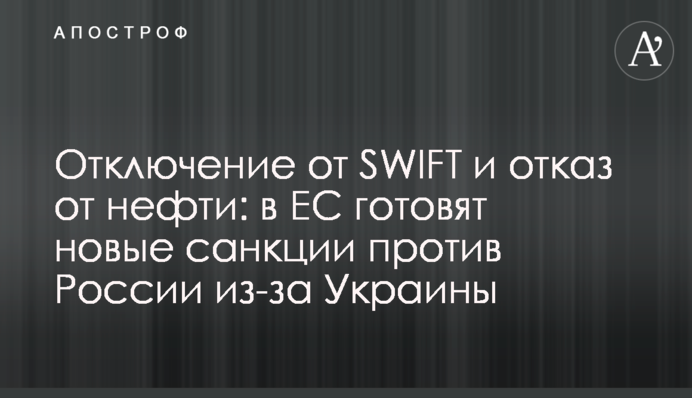Отключение от SWIFT и отказ от нефти: в ЕС готовят новые санкции против России из-за Украины