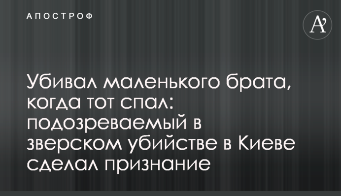 Убивал маленького брата, когда тот спал: подозреваемый в зверском убийстве в Киеве сделал признание