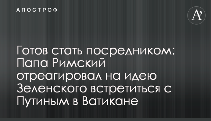 Готовий стати посередником: Папа Римський відреагував на ідею Зеленського зустрітися з Путіним в Ватикані