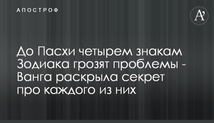 До Пасхи четырем знакам Зодиака грозят проблемы - Ванга раскрыла секрет про каждого из них