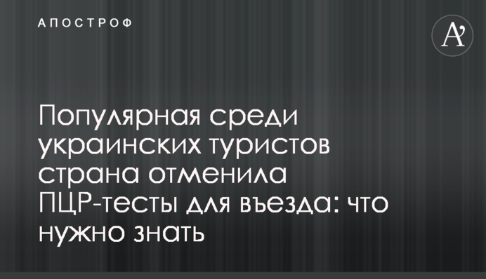 ​Популярная среди украинских туристов страна отменила ПЦР-тесты для въезда: что нужно знать