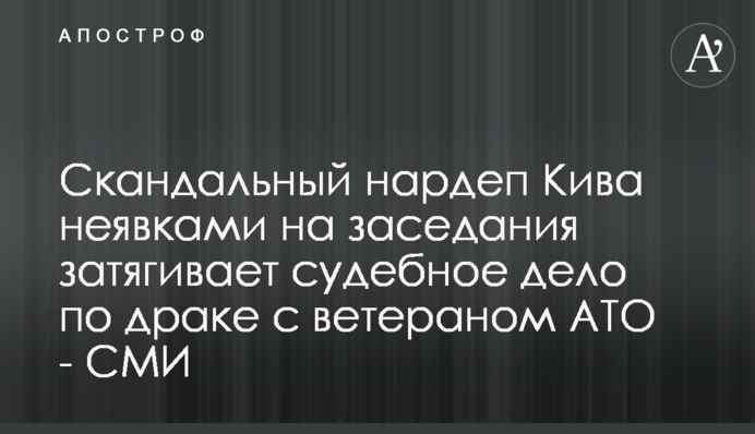 Скандальний нардеп Кива неявками на засідання затягує судову справу щодо бійки з ветераном АТО - ЗМІ
