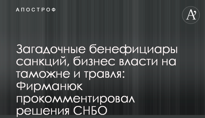 Загадочные бенефициары санкций, бизнес власти на таможне и травля: Фирманюк прокомментировал решения СНБО