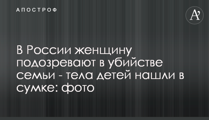 ​В России женщину подозревают в убийстве семьи - тела детей нашли в сумке: фото