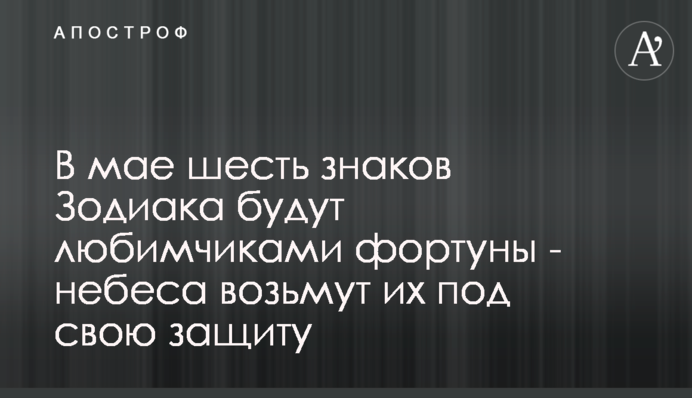В мае шесть знаков Зодиака будут любимчиками фортуны - небеса возьмут их под свою защиту