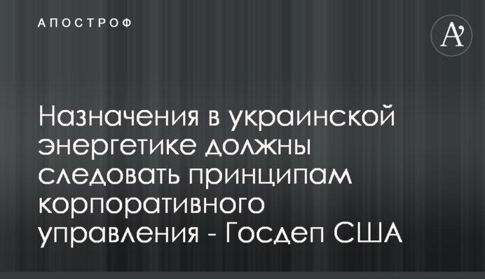 Назначения в украинской энергетике должны следовать принципам корпоративного управления - Госдеп США