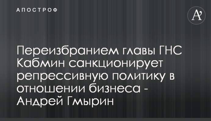 Переизбранием главы ГНС Кабмин санкционирует репрессивную политику в отношении бизнеса - Андрей Гмырин