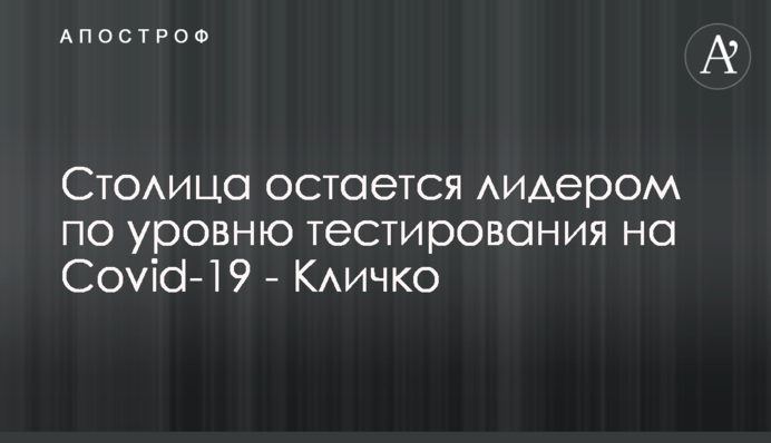 Столиця залишається лідером за рівнем тестування на Covid-19 - Кличко