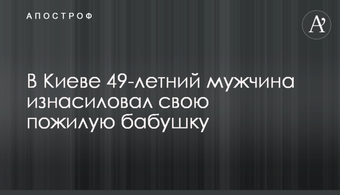В Киеве 49-летний мужчина изнасиловал свою пожилую бабушку