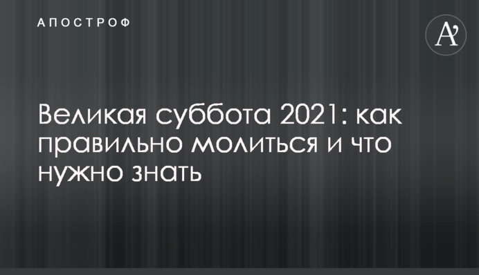 Великая суббота 2021: как правильно молиться и что нужно знать