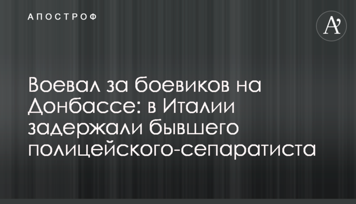 Воював за бойовиків на Донбасі: в Італії затримали колишнього поліцейського-сепаратиста