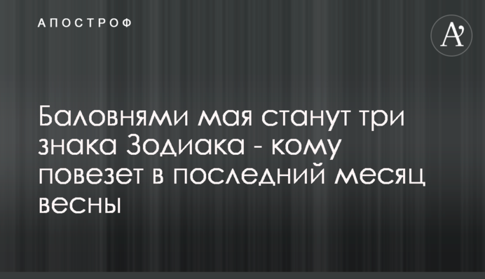 Улюбленцями травня стануть три знака Зодіаку - кому пощастить в останній місяць весни