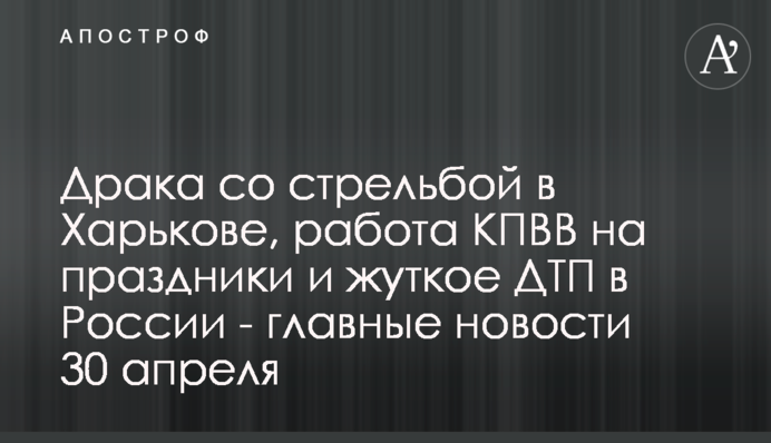 Драка со стрельбой в Харькове, работа КПВВ на праздники и жуткое ДТП в России - главные новости 30 апреля