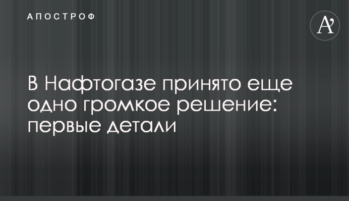 В Нафтогазе принято еще одно громкое решение: первые детали